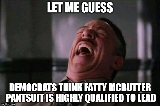 JJJ Laugh |  LET ME GUESS; DEMOCRATS THINK FATTY MCBUTTER PANTSUIT IS HIGHLY QUALIFIED TO LEAD | image tagged in jjj laugh | made w/ Imgflip meme maker
