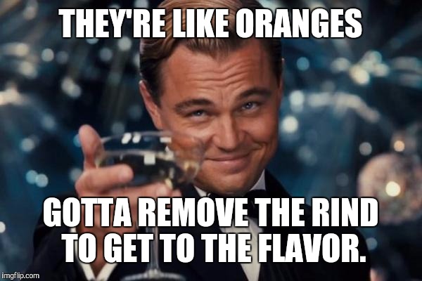 Leonardo Dicaprio Cheers Meme | THEY'RE LIKE ORANGES GOTTA REMOVE THE RIND TO GET TO THE FLAVOR. | image tagged in memes,leonardo dicaprio cheers | made w/ Imgflip meme maker