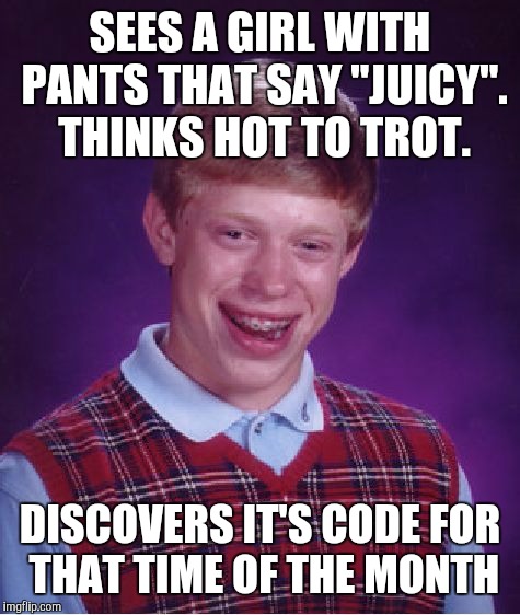 A word of warning, guys when at the the bats this weekend. | SEES A GIRL WITH PANTS THAT SAY "JUICY". THINKS HOT TO TROT. DISCOVERS IT'S CODE FOR THAT TIME OF THE MONTH | image tagged in memes,bad luck brian,menstruation | made w/ Imgflip meme maker