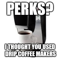 PERKS? I THOUGHT YOU USED DRIP COFFEE MAKERS | made w/ Imgflip meme maker