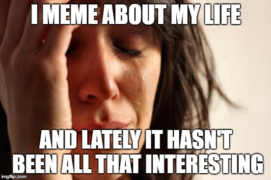 First World Problems Meme | I MEME ABOUT MY LIFE; AND LATELY IT HASN'T BEEN ALL THAT INTERESTING | image tagged in memes,first world problems | made w/ Imgflip meme maker