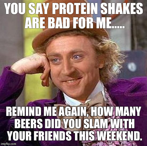 Proteins, supplements, ect.... There will always be that one person. | YOU SAY PROTEIN SHAKES ARE BAD FOR ME..... REMIND ME AGAIN, HOW MANY BEERS DID YOU SLAM WITH YOUR FRIENDS THIS WEEKEND. | image tagged in memes,creepy condescending wonka,supplements,work out,gym,health | made w/ Imgflip meme maker