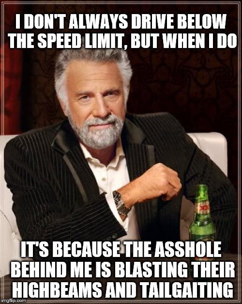 The Most Interesting Man In The World | I DON'T ALWAYS DRIVE BELOW THE SPEED LIMIT, BUT WHEN I DO; IT'S BECAUSE THE ASSHOLE BEHIND ME IS BLASTING THEIR HIGHBEAMS AND TAILGAITING | image tagged in memes,the most interesting man in the world | made w/ Imgflip meme maker