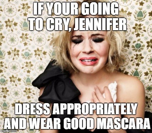 Dramatic | IF YOUR GOING TO CRY, JENNIFER; DRESS APPROPRIATELY AND WEAR GOOD MASCARA | image tagged in dramatic | made w/ Imgflip meme maker