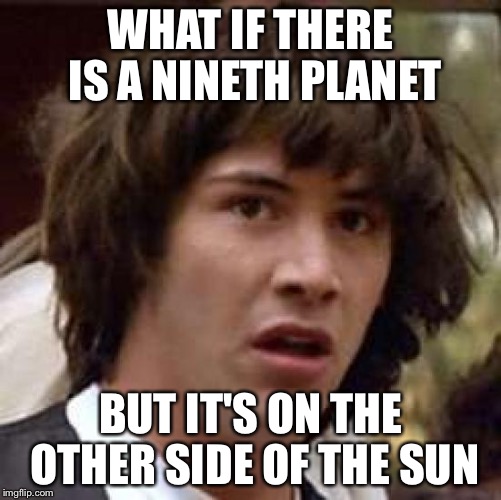 Conspiracy Keanu | WHAT IF THERE IS A NINETH PLANET; BUT IT'S ON THE OTHER SIDE OF THE SUN | image tagged in memes,conspiracy keanu | made w/ Imgflip meme maker
