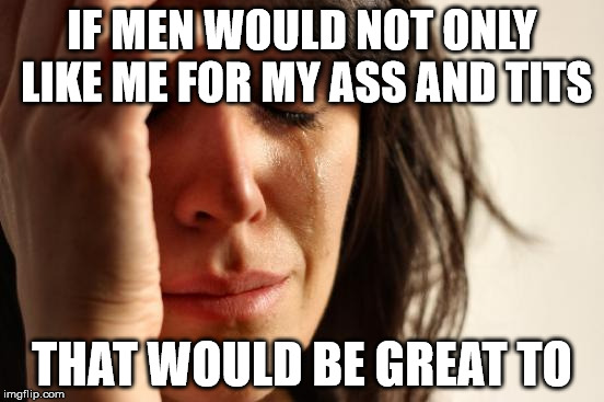 Men!  | IF MEN WOULD NOT ONLY LIKE ME FOR MY ASS AND TITS; THAT WOULD BE GREAT TO | image tagged in memes,first world problems | made w/ Imgflip meme maker