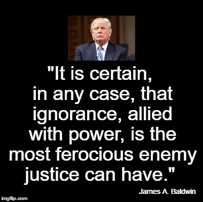 Blank | "It is certain, in any case, that ignorance, allied with power, is the most ferocious enemy justice can have."; James A. Baldwin | image tagged in blank | made w/ Imgflip meme maker