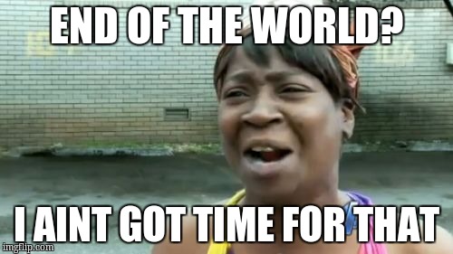 Ain't Nobody Got Time For That Meme | END OF THE WORLD? I AINT GOT TIME FOR THAT | image tagged in memes,aint nobody got time for that | made w/ Imgflip meme maker