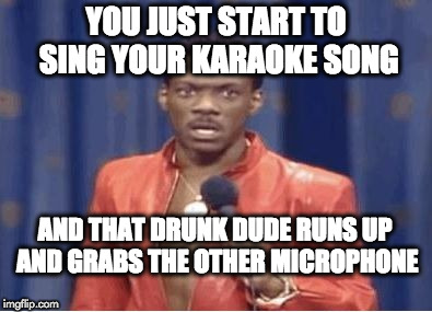 eddie murphy | YOU JUST START TO SING YOUR KARAOKE SONG; AND THAT DRUNK DUDE RUNS UP AND GRABS THE OTHER MICROPHONE | image tagged in eddie murphy | made w/ Imgflip meme maker