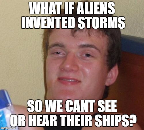 it would be great camoflauge | WHAT IF ALIENS INVENTED STORMS; SO WE CANT SEE OR HEAR THEIR SHIPS? | image tagged in memes,10 guy | made w/ Imgflip meme maker