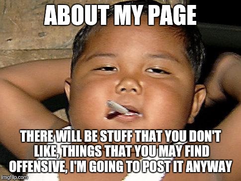 hispanic baby smoking | ABOUT MY PAGE; THERE WILL BE STUFF THAT YOU DON'T LIKE, THINGS THAT YOU MAY FIND OFFENSIVE, I'M GOING TO POST IT ANYWAY | image tagged in hispanic baby smoking | made w/ Imgflip meme maker
