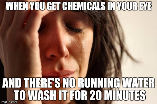 First World Problems Meme | WHEN YOU GET CHEMICALS IN YOUR EYE; AND THERE'S NO RUNNING WATER TO WASH IT FOR 20 MINUTES | image tagged in memes,first world problems | made w/ Imgflip meme maker