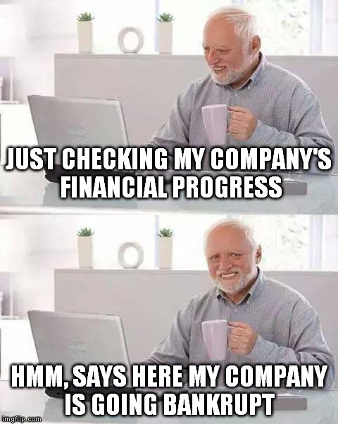 Hide the Pain Harold | JUST CHECKING MY COMPANY'S FINANCIAL PROGRESS; HMM, SAYS HERE MY COMPANY IS GOING BANKRUPT | image tagged in memes,hide the pain harold | made w/ Imgflip meme maker