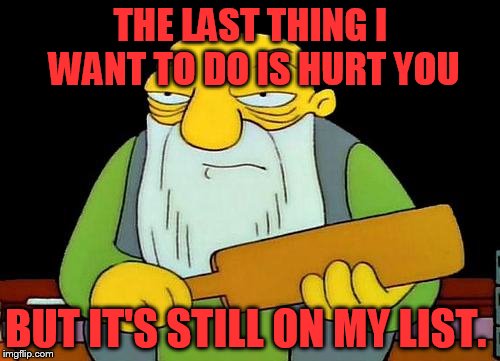 and my list is getting smaller | THE LAST THING I WANT TO DO IS HURT YOU; BUT IT'S STILL ON MY LIST. | image tagged in memes,that's a paddlin' | made w/ Imgflip meme maker