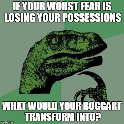 Newsflash: Boggart transformations depend on your greatest fear being of one entity. | IF YOUR WORST FEAR IS LOSING YOUR POSSESSIONS; WHAT WOULD YOUR BOGGART TRANSFORM INTO? | image tagged in memes,philosoraptor,harry potter,fear,stuff | made w/ Imgflip meme maker