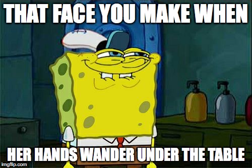 Don't You Squidward | THAT FACE YOU MAKE WHEN; HER HANDS WANDER UNDER THE TABLE | image tagged in memes,dont you squidward | made w/ Imgflip meme maker
