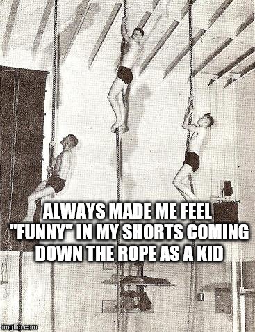 Rope climbing in gym class | ALWAYS MADE ME FEEL "FUNNY" IN MY SHORTS COMING DOWN THE ROPE AS A KID | image tagged in rope climbing,gym class,gymnasium,old school | made w/ Imgflip meme maker
