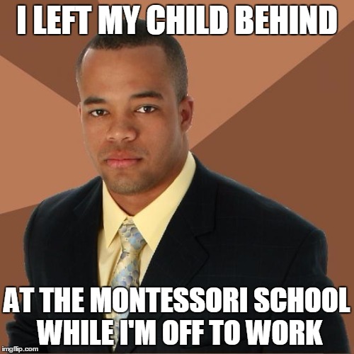 Successful Black Guy | I LEFT MY CHILD BEHIND; AT THE MONTESSORI SCHOOL WHILE I'M OFF TO WORK | image tagged in successful black guy | made w/ Imgflip meme maker