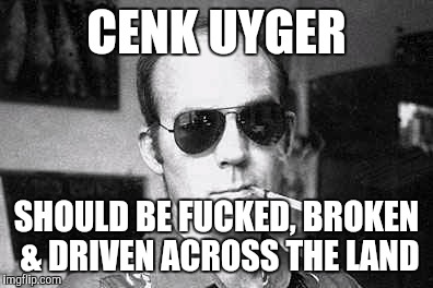 Hunter Thompson says | CENK UYGER SHOULD BE F**KED, BROKEN & DRIVEN ACROSS THE LAND | image tagged in hunter thompson says | made w/ Imgflip meme maker