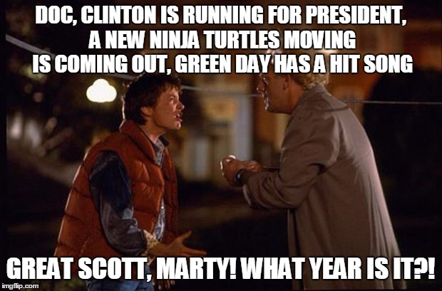 Back to the Future | DOC, CLINTON IS RUNNING FOR PRESIDENT, A NEW NINJA TURTLES MOVING IS COMING OUT, GREEN DAY HAS A HIT SONG; GREAT SCOTT, MARTY! WHAT YEAR IS IT?! | image tagged in back to the future | made w/ Imgflip meme maker