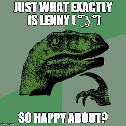 ( ͡° ͜ʖ ͡°) | JUST WHAT EXACTLY IS LENNY ( ͡° ͜ʖ ͡°); SO HAPPY ABOUT? | image tagged in memes,philosoraptor,lenny | made w/ Imgflip meme maker