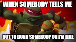 TMNT used for a undertale meme? | WHEN SOMEBODY TELLS ME; NOT TO DUNK SOMEBODY ON I'M LIKE | image tagged in angrier than anything,undertale,tmnt | made w/ Imgflip meme maker