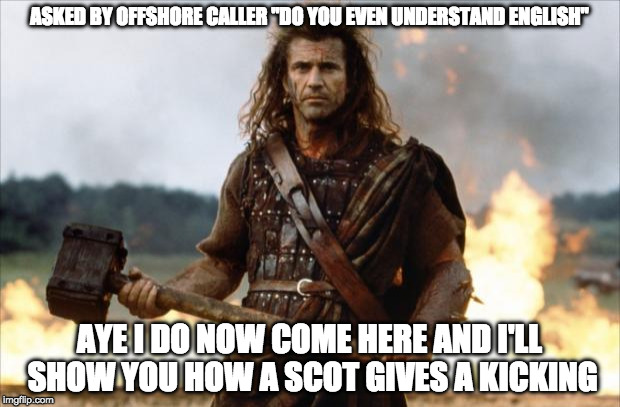 Scotland vote | ASKED BY OFFSHORE CALLER "DO YOU EVEN UNDERSTAND ENGLISH"; AYE I DO NOW COME HERE AND I'LL SHOW YOU HOW A SCOT GIVES A KICKING | image tagged in scotland vote | made w/ Imgflip meme maker