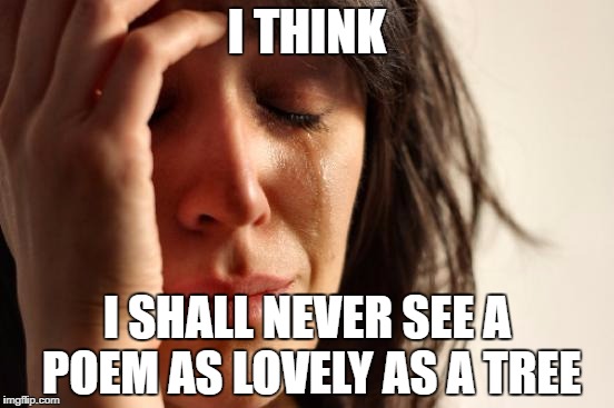 Trees  | I THINK; I SHALL NEVER SEE A POEM AS LOVELY AS A TREE | image tagged in memes,first world problems,nature,beauty,poetry,sad | made w/ Imgflip meme maker