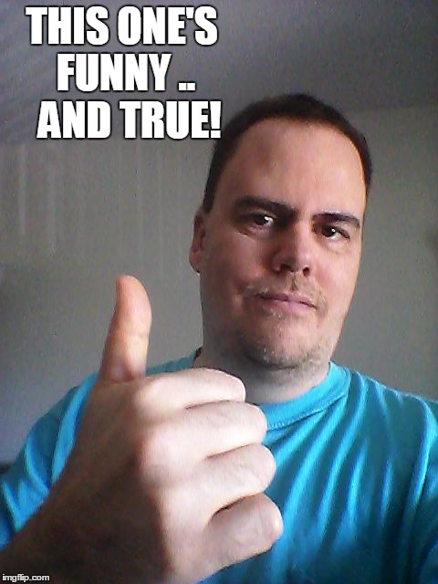 Thumbs up | THIS ONE'S FUNNY ..  AND TRUE! | image tagged in thumbs up | made w/ Imgflip meme maker