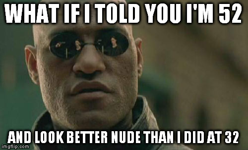 Matrix Morpheus Meme | WHAT IF I TOLD YOU I'M 52 AND LOOK BETTER NUDE THAN I DID AT 32 | image tagged in memes,matrix morpheus | made w/ Imgflip meme maker