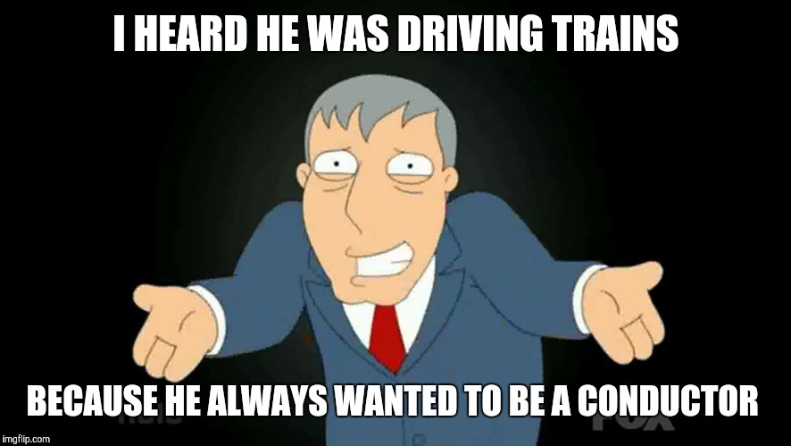 I HEARD HE WAS DRIVING TRAINS BECAUSE HE ALWAYS WANTED TO BE A CONDUCTOR | made w/ Imgflip meme maker