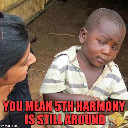 Third World Skeptical Kid Meme | YOU MEAN 5TH HARMONY IS STILL AROUND | image tagged in memes,third world skeptical kid | made w/ Imgflip meme maker