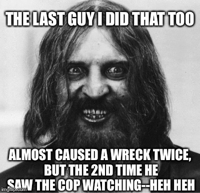 THE LAST GUY I DID THAT TOO ALMOST CAUSED A WRECK TWICE, BUT THE 2ND TIME HE SAW THE COP WATCHING--HEH HEH | made w/ Imgflip meme maker