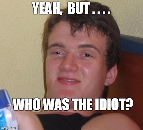 10 Guy Meme | YEAH,  BUT . . . . WHO WAS THE IDIOT? | image tagged in memes,10 guy | made w/ Imgflip meme maker