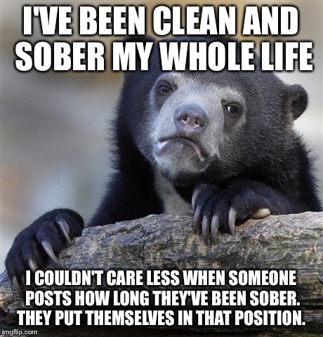 Confession Bear Meme | I'VE BEEN CLEAN AND SOBER MY WHOLE LIFE; I COULDN'T CARE LESS WHEN SOMEONE POSTS HOW LONG THEY'VE BEEN SOBER. THEY PUT THEMSELVES IN THAT POSITION. | image tagged in memes,confession bear | made w/ Imgflip meme maker