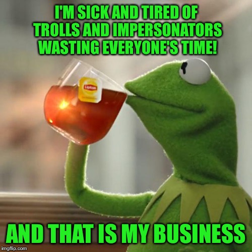 Upvote this meme to the front page if you agree!  It's now or never! | I'M SICK AND TIRED OF TROLLS AND IMPERSONATORS WASTING EVERYONE'S TIME! AND THAT IS MY BUSINESS | image tagged in memes,but thats none of my business,kermit the frog,chakotay,tedcruz,trolls | made w/ Imgflip meme maker