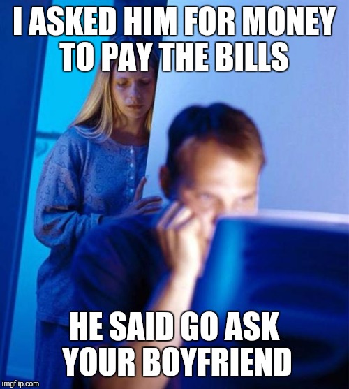 Redditor's Wife | I ASKED HIM FOR MONEY TO PAY THE BILLS; HE SAID GO ASK YOUR BOYFRIEND | image tagged in memes,redditors wife | made w/ Imgflip meme maker