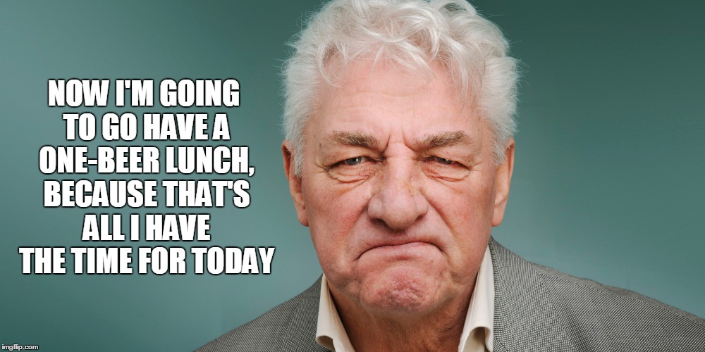 NOW I'M GOING TO GO HAVE A ONE-BEER LUNCH, BECAUSE THAT'S ALL I HAVE THE TIME FOR TODAY | made w/ Imgflip meme maker