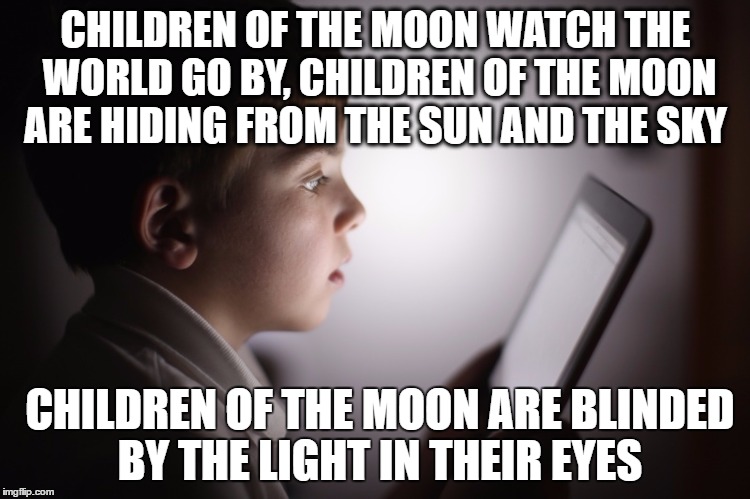 Children of The Moon | CHILDREN OF THE MOON WATCH THE WORLD GO BY, CHILDREN OF THE MOON ARE HIDING FROM THE SUN AND THE SKY; CHILDREN OF THE MOON ARE BLINDED BY THE LIGHT IN THEIR EYES | image tagged in hopeless world,alan alan parsons project,game addiction,distraction | made w/ Imgflip meme maker