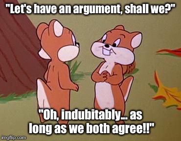 "Let's have an argument, shall we?"; "Oh, indubitably... as long as we both agree!!" | made w/ Imgflip meme maker