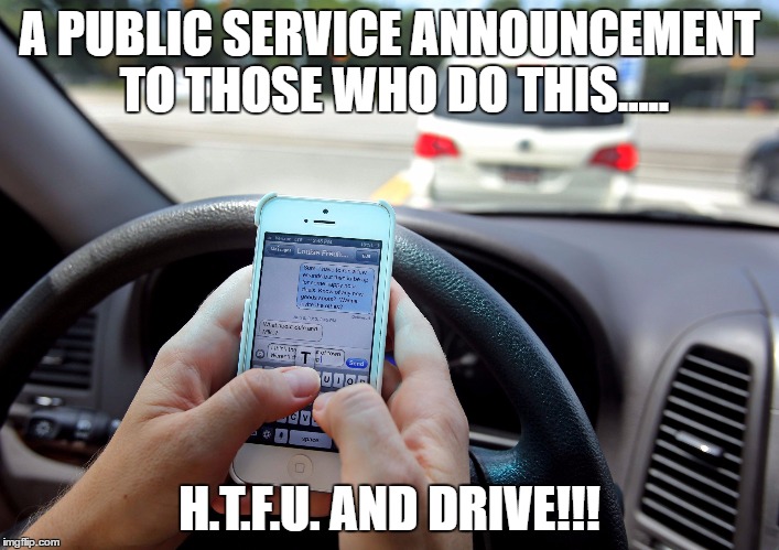 Texting and Driving - Shove It Up Your Ass | A PUBLIC SERVICE ANNOUNCEMENT TO THOSE WHO DO THIS..... H.T.F.U. AND DRIVE!!! | image tagged in texting and driving - shove it up your ass | made w/ Imgflip meme maker