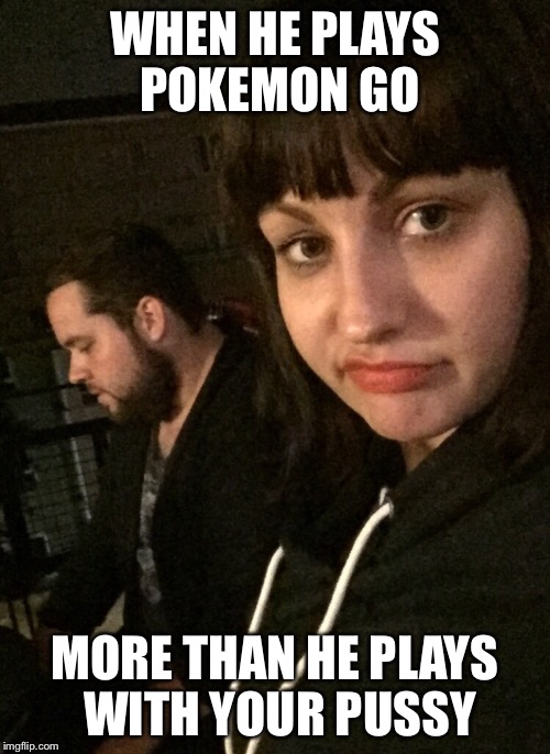 Pokemon Go has ruined my sex life | WHEN HE PLAYS POKEMON GO; MORE THAN HE PLAYS WITH YOUR PUSSY | image tagged in pokemon go | made w/ Imgflip meme maker