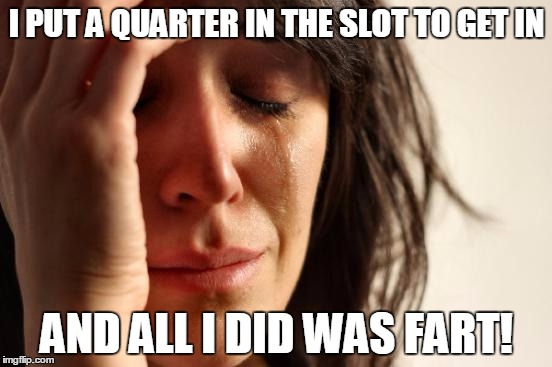 First World Problems | I PUT A QUARTER IN THE SLOT TO GET IN; AND ALL I DID WAS FART! | image tagged in memes,first world problems | made w/ Imgflip meme maker