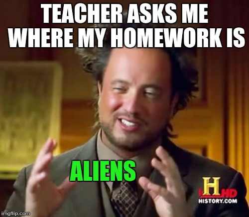 Ancient Aliens | TEACHER ASKS ME WHERE MY HOMEWORK IS; ALIENS | image tagged in memes,ancient aliens | made w/ Imgflip meme maker