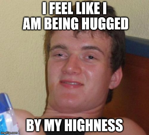 10 Guy Meme | I FEEL LIKE I AM BEING HUGGED; BY MY HIGHNESS | image tagged in memes,10 guy,AdviceAnimals | made w/ Imgflip meme maker