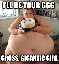 I'LL BE YOUR GGG GROSS, GIGANTIC GIRL | made w/ Imgflip meme maker
