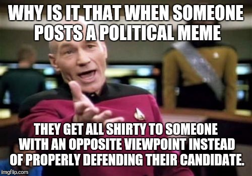 Really, they hurt their own candidate more than help. | WHY IS IT THAT WHEN SOMEONE POSTS A POLITICAL MEME; THEY GET ALL SHIRTY TO SOMEONE WITH AN OPPOSITE VIEWPOINT INSTEAD OF PROPERLY DEFENDING THEIR CANDIDATE. | image tagged in memes,picard wtf,political,reaction | made w/ Imgflip meme maker