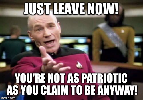 Picard Wtf Meme | JUST LEAVE NOW! YOU'RE NOT AS PATRIOTIC AS YOU CLAIM TO BE ANYWAY! | image tagged in memes,picard wtf | made w/ Imgflip meme maker