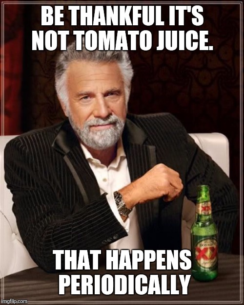 The Most Interesting Man In The World Meme | BE THANKFUL IT'S NOT TOMATO JUICE. THAT HAPPENS PERIODICALLY | image tagged in memes,the most interesting man in the world | made w/ Imgflip meme maker