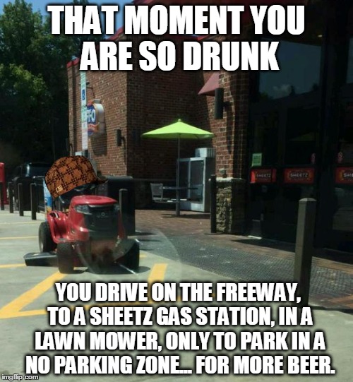 THAT MOMENT YOU ARE SO DRUNK; YOU DRIVE ON THE FREEWAY, TO A SHEETZ GAS STATION, IN A LAWN MOWER, ONLY TO PARK IN A NO PARKING ZONE... FOR MORE BEER. | image tagged in that moment you are so drunk you drive on the freeway to a sheetz gas station in a lawn mower only to park in a no parking zone | made w/ Imgflip meme maker